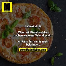 Patenkind (5):

„Wenn wir Pizza bestellen, machen wir keine Teller dreckig.“

Ich kann ihm nichts mehr beibringen.