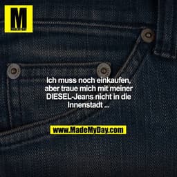 Ich muss noch einkaufen, aber traue mich mit meiner DIESEL-Jeans nicht in die Innenstadt ...