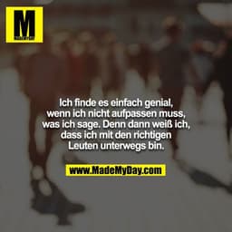 Ich finde es einfach genial, wenn ich nicht aufpassen muss,
was ich sage. Denn dann weiß ich, dass ich mit den richtigen