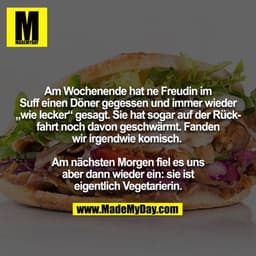 Am Wochenende hat ne Freudin im Suff einen Döner gegessen und immer wieder „wie lecker“ gesagt. Sie hat sogar auf der Rü
