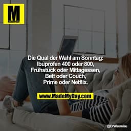 Die Qual der Wahl am Sonntag:
Ibuprofen 400 oder 800, Frühstück oder Mittagessen, Bett oder Couch, Prime oder Netflix.