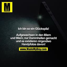 Ich bin so ein Glückspilz!

Aufgewachsen in den 80ern und 90ern, nur Dummheiten gemacht und es existieren nirgendwo Hand