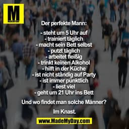 Der perfekte Mann: 

- steht um 5 Uhr auf 
- trainiert täglich 
- macht sein Bett selbst 
- putzt täglich 
- arbeitet fl
