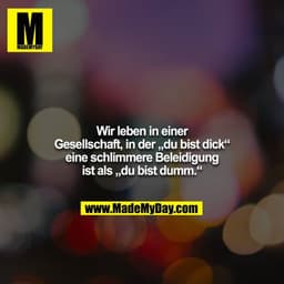 Wir leben in einer Gesellschaft, in der „du bist dick“ eine schlimmere Beleidigung ist als „du bist dumm.“