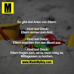 Es gibt drei Arten von Eltern:

- Kind isst Dreck: Eltern rennen zum Arzt.

- Kind isst Dreck: Eltern waschen ihm den Mu