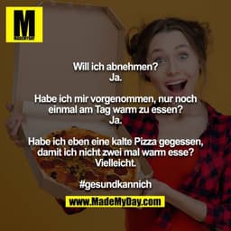 Will ich abnehmen?
Ja.

Habe ich mir vorgenommen, nur noch einmal am Tag warm zu essen?
Ja.

Habe ich eben eine kalte Pi