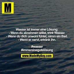 Wasser ist immer eine Lösung:
- Wenn du abnehmen willst, trink Wasser.
- Wenn du dich unwohl fühlst, nimm ein Bad.
- Wen