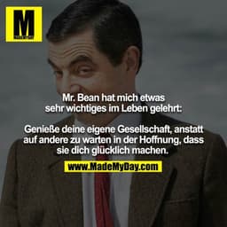 Mr. Bean hat mich etwas sehr wichtiges im Leben gelehrt:

Genieße deine eigene Gesellschaft, anstatt auf andere zu warte