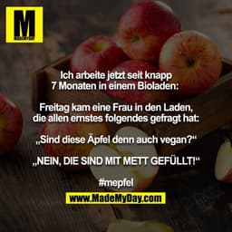 Ich arbeite jetzt seit knapp 7 Monaten in einem Bioladen: 

Freitag kam eine Frau in den Laden, die allen ernstes folgen