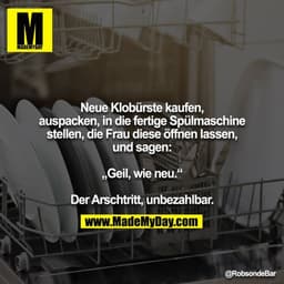 Neue Klobürste kaufen, auspacken, in die fertige Spülmaschine
stellen, die Frau diese öffnen lassen, und sagen:

„Geil, 
