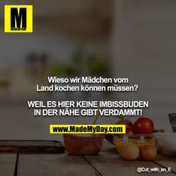 Wieso wir Mädchen vom Land kochen können müssen? 

WEIL ES HIER KEINE IMBISSBUDEN IN DER NÄHE GIBT VERDAMMT!
