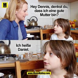 Hey Dennis, denkst du,
dass ich eine gute
Mutter bin?
Ich heiße
Daniel.