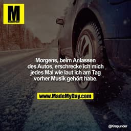Morgens, beim Anlassen des Autos, erschrecke ich mich jedes Mal wie laut ich am Tag vorher Musik gehört habe.