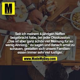 Seit ich meinem 4-jährigen Neffen beigebracht habe, bei jeder Disskussion "Das ist aber ganz schön viel Meinung für so w