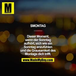 SMONTAG
_____

Dieser Moment,
wenn der Sonntag
aufhört, sich wie ein
Sonntag anzufühlen
und die Grausamkeit des
Montags 