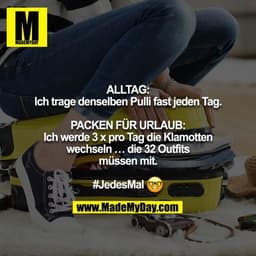ALLTAG:
Ich trage denselben Pulli fast jeden Tag.

PACKEN FÜR URLAUB:
Ich werde 3 x pro Tag die Klamotten wechseln … die