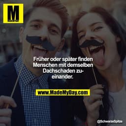 Früher oder später finden Menschen mit demselben Dachschaden zueinander.