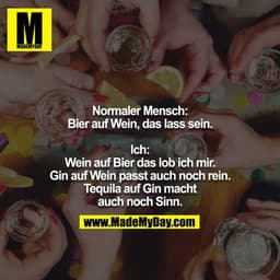 Normaler Mensch: Bier auf Wein, das lass sein.

Ich: Wein auf Bier das lob ich mir. Gin auf Wein passt auch noch rein. T