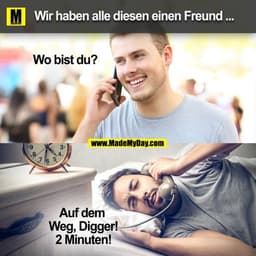 Wir haben alle diesen einen Freund ...
Wo bist du?
Auf dem Weg, Digger! 2 Minuten!