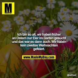 Ich bin so alt, wir haben früher an Ostern nur Eier im Garten gesucht und das war es dann auch. Wir haben kein zweites W