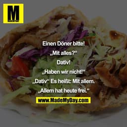 Einen Döner bitte!

„Mit alles?“

Dativ!

„Haben wir nicht!“

„Dativ“ Es heißt: Mit allem.

„Allem hat heute frei.“