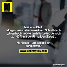 Mail vom Chef:
Morgen erwartet er an meinem Schreibtisch „einen hochmotivierten Mitarbeiter, der sich zu 100 % mit der F