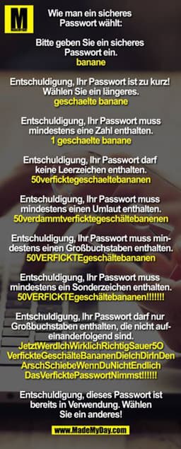 Wie man ein sicheres Passwort wählt:

Bitte geben Sie ein sicheres Passwort ein. 
banane

Entschuldigung, Ihr Passwort i