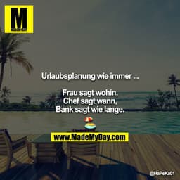 Urlaubsplanung wie immer ...

Frau sagt wohin,
Chef sagt wann,
Bank sagt wie lange.

?
