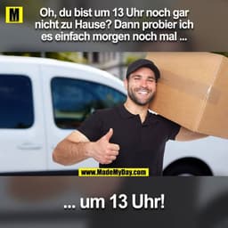 Oh, du bist um 13 Uhr noch gar
nicht zu Hause? Dann probier ich
es einfach morgen noch mal ...
.. um 13 Uhr!