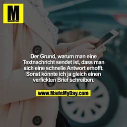 Der Grund, warum man eine Textnachricht sendet ist, dass man sich eine schnelle Antwort erhofft. Sonst könnte ich ja gle