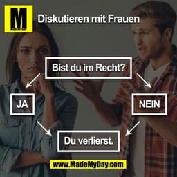 Diskutieren mit Frauen
Bist du im Recht?
JA
NEIN
Du verlierst.