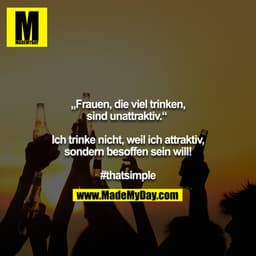 „Frauen, die viel trinken, sind unattraktiv.“ 

Ich trinke nicht, weil ich attraktiv, sondern besoffen sein will!
 
#tha