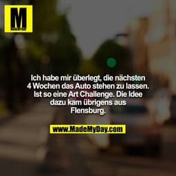 Ich habe mir überlegt, die nächsten 4 Wochen das Auto stehen zu lassen. Ist so eine Art Challenge. Die Idee dazu kam übr