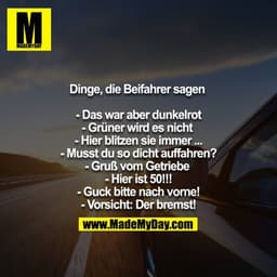 Dinge, die Beifahrer sagen 

- Das war aber dunkelrot
- Grüner wird es nicht 
- Hier blitzen sie immer ...
- Musst du so