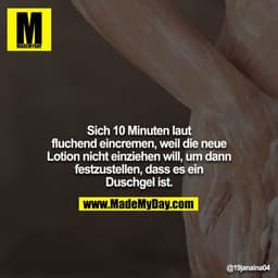 Sich 10 Minuten laut fluchend eincremen, weil die neue Lotion nicht einziehen will, um dann festzustellen, dass es ein D