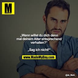 „Wann willst du dich denn mal deinem Alter entsprechend verhalten?“ 

„Sag ich nicht!“