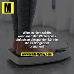 Wäre es nicht schön, wenn man den Winterspeck einfach an die spenden könnte, die es dringender brauchen?