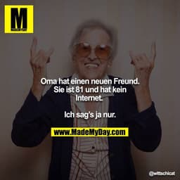 Oma hat einen neuen Freund. Sie ist 81 und hat kein Internet. 
Ich sag‘s ja nur.
