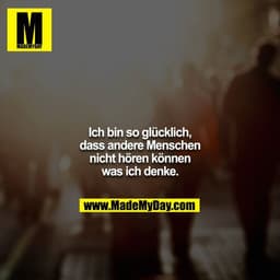 Ich bin so glücklich, dass andere Menschen nicht hören können was ich denke.