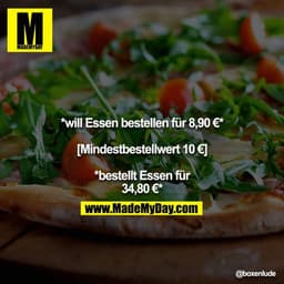 *will Essen bestellen für 8,90 €*

[Mindestbestellwert 10 €]

*bestellt Essen für 34,80 €*