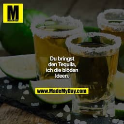 Du bringst den Tequila, ich die blöden Ideen.