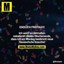 ENDLICH FREITAG!!!

Ich werd so dermaßen eskalieren dieses Wochenende, dass ich am Montag bestimmt neue Hausschuhe brauc