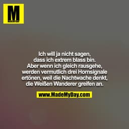 Ich will ja nicht sagen, dass ich extrem blass bin.
Aber wenn ich gleich rausgehe, werden vermutlich drei Hornsignale er