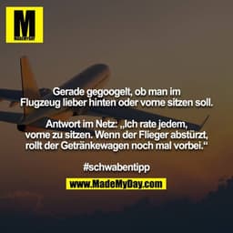 Gerade gegoogelt, ob man im Flugzeug lieber hinten oder vorne sitzen soll.

Antwort im Netz: „Ich rate jedem, vorne zu s