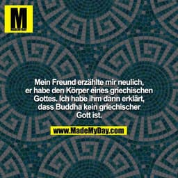 Mein Freund erzählte mir neulich, er habe den Körper eines griechischen Gottes. Ich habe ihm dann erklärt, dass Buddha k