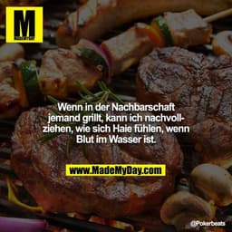 Wenn in der Nachbarschaft jemand grillt, kann ich nachvollziehen, wie sich Haie fühlen, wenn Blut im Wasser ist.