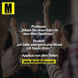 Professor:
„Bilden Sie einen Satz mit dem Wort Spektrum.“

Student:
„Ich hätte jetzt gerne eine Wurst mit Speck drum.“

