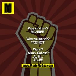 Was sind wir?
MÄNNER!

Was wollen wir?
FREIHEIT!

Wann?
„Wann, Schatz?“
„Ab 8 ...“
AB 8!!!
