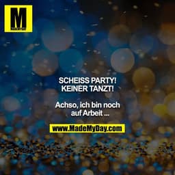SCHEISS PARTY!
KEINER TANZT!

Achso, ich bin noch auf Arbeit ...