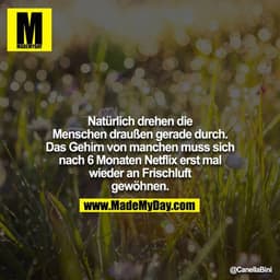 Natürlich drehen die Menschen draußen gerade durch. Das Gehirn von manchen muss sich nach 6 Monaten Netflix erst mal wie